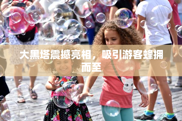 大黑塔震撼亮相，吸引游客蜂拥而至