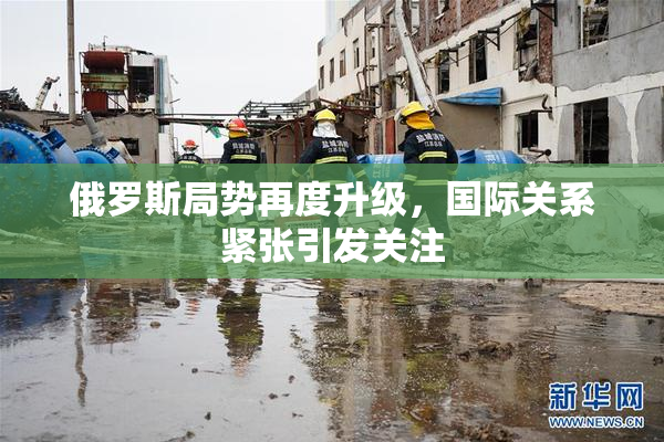 俄罗斯局势再度升级，国际关系紧张引发关注