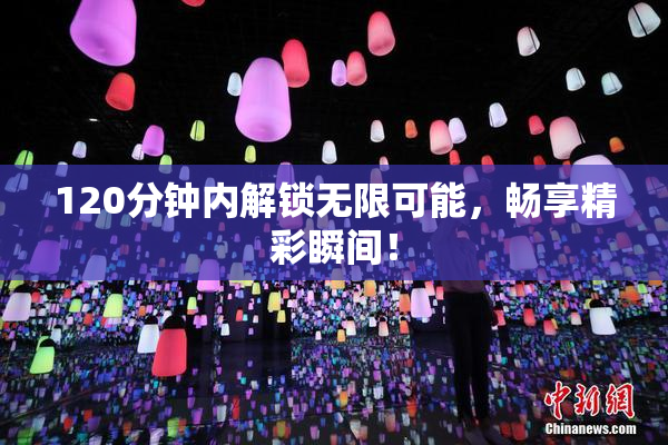120分钟内解锁无限可能，畅享精彩瞬间！
