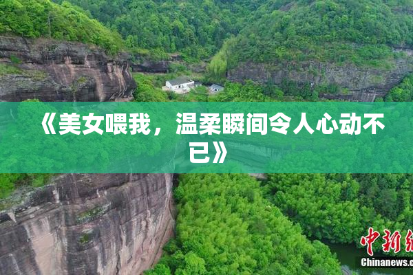 《美女喂我，温柔瞬间令人心动不已》