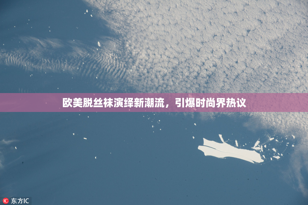 欧美脱丝袜演绎新潮流，引爆时尚界热议