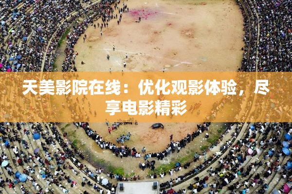 天美影院在线：优化观影体验，尽享电影精彩