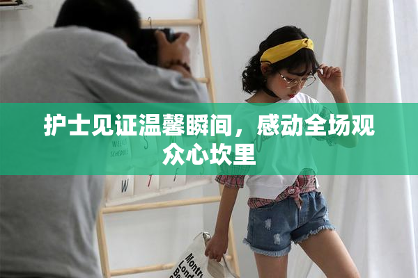 护士见证温馨瞬间，感动全场观众心坎里