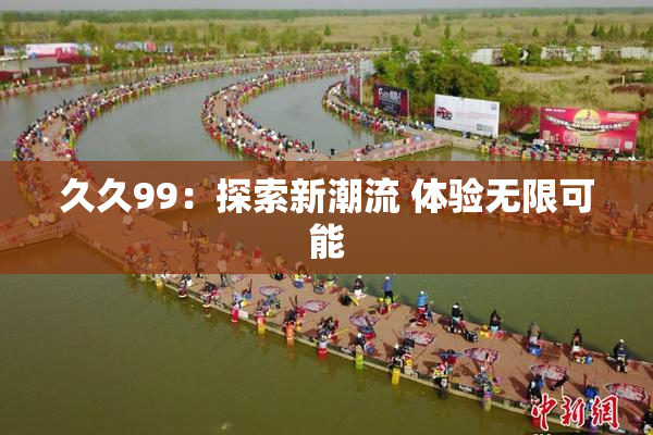 久久99：探索新潮流 体验无限可能