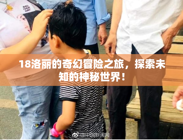 18洛丽的奇幻冒险之旅，探索未知的神秘世界！