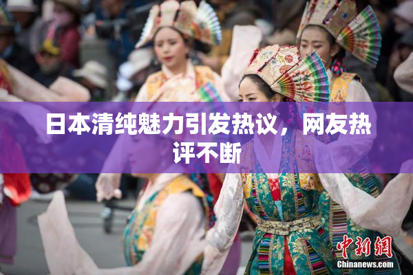 日本清纯魅力引发热议，网友热评不断
