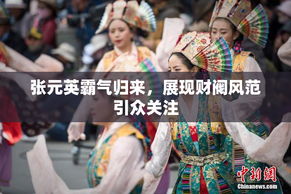 张元英霸气归来，展现财阀风范引众关注