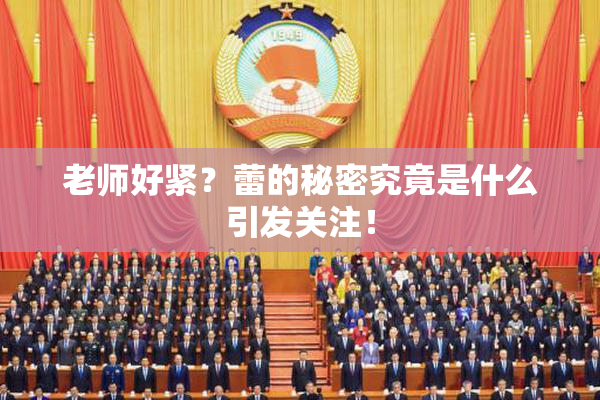 老师好紧？蕾的秘密究竟是什么引发关注！