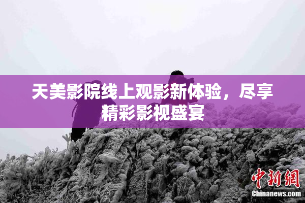 天美影院线上观影新体验，尽享精彩影视盛宴