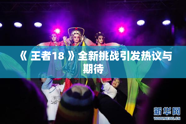 《 王者18 》全新挑战引发热议与期待