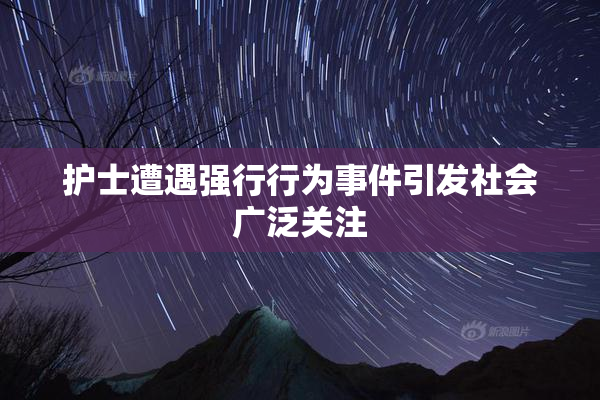 护士遭遇强行行为事件引发社会广泛关注