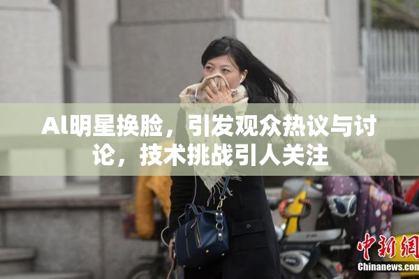 Al明星换脸，引发观众热议与讨论，技术挑战引人关注