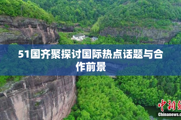 51国齐聚探讨国际热点话题与合作前景