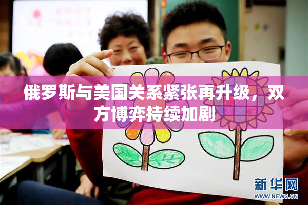 俄罗斯与美国关系紧张再升级，双方博弈持续加剧