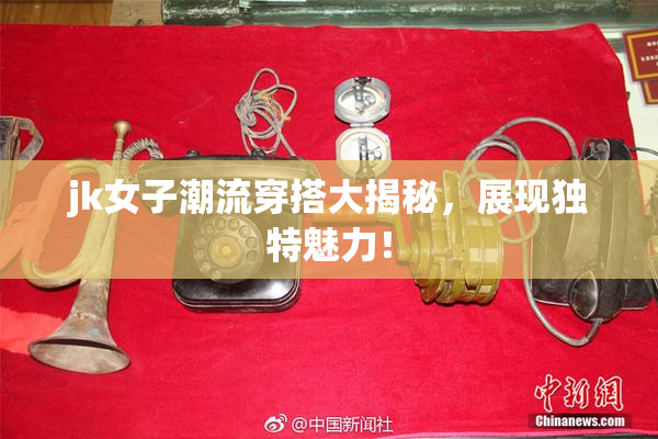 jk女子潮流穿搭大揭秘，展现独特魅力！