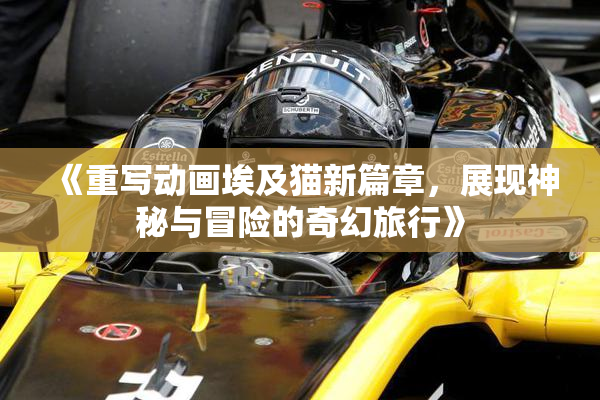 《重写动画埃及猫新篇章，展现神秘与冒险的奇幻旅行》