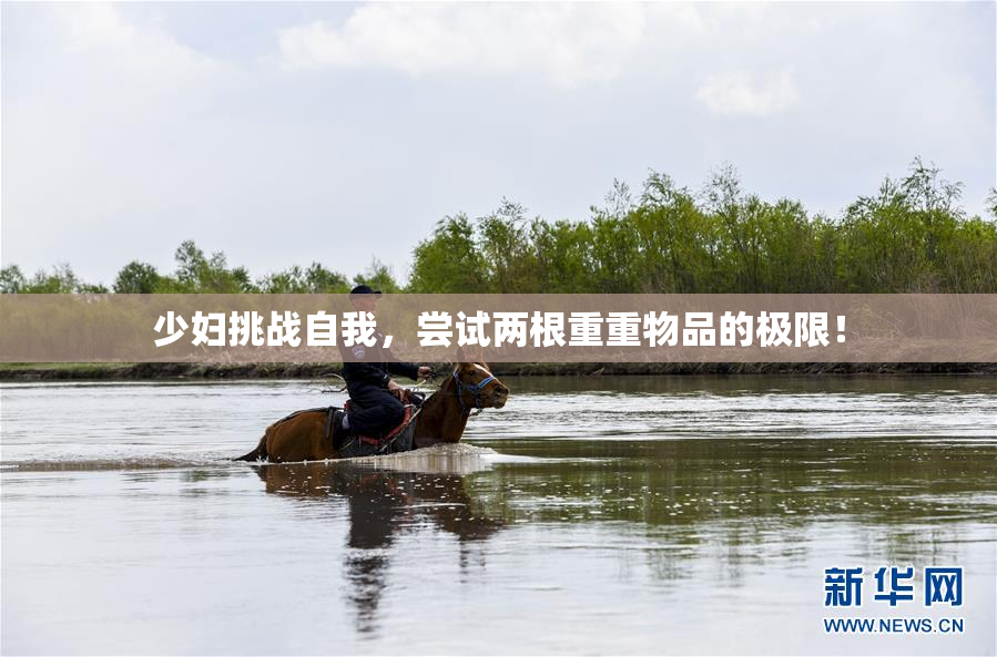少妇挑战自我，尝试两根重重物品的极限！