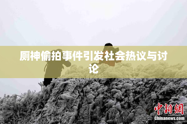 厕神偷拍事件引发社会热议与讨论