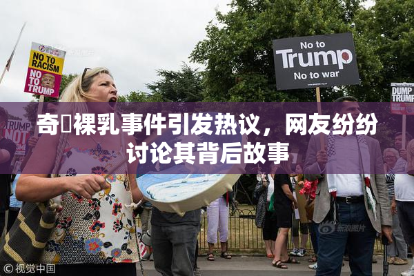奇犽裸乳事件引发热议，网友纷纷讨论其背后故事