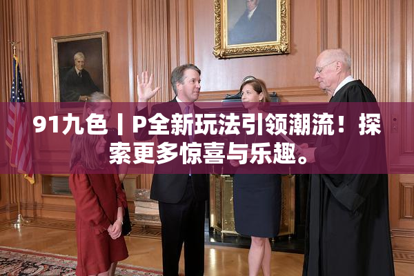 91九色丨P全新玩法引领潮流！探索更多惊喜与乐趣。