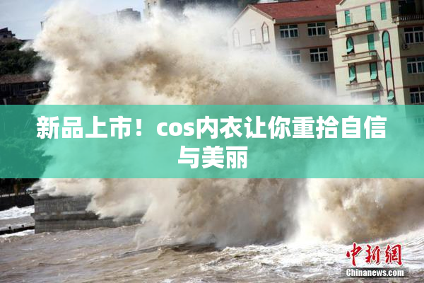 新品上市！cos内衣让你重拾自信与美丽