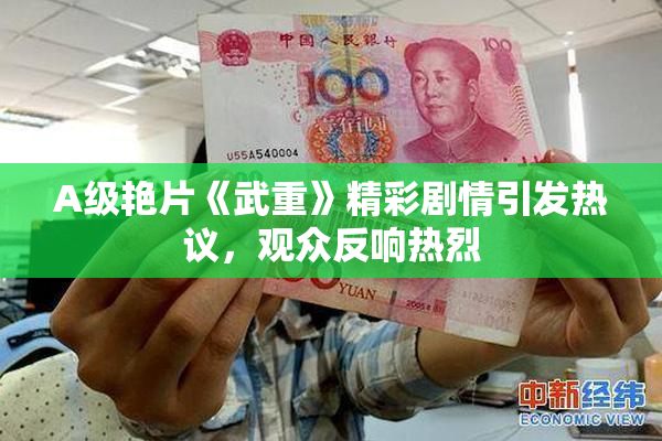 A级艳片《武重》精彩剧情引发热议，观众反响热烈