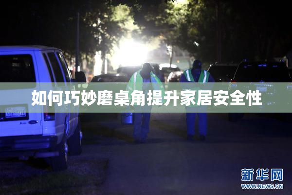 如何巧妙磨桌角提升家居安全性
