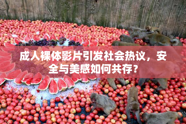 成人裸体影片引发社会热议，安全与美感如何共存？