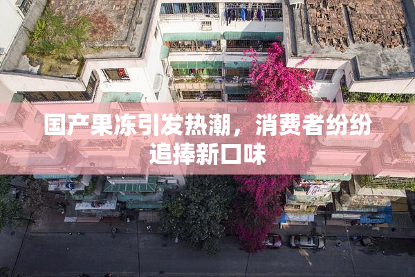 国产果冻引发热潮，消费者纷纷追捧新口味