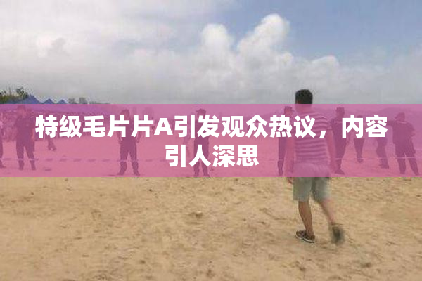 特级毛片片A引发观众热议，内容引人深思