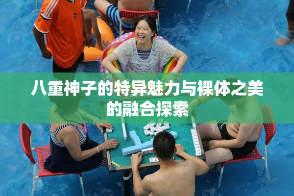 八重神子的特异魅力与裸体之美的融合探索