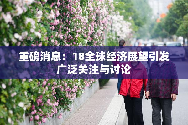 重磅消息：18全球经济展望引发广泛关注与讨论