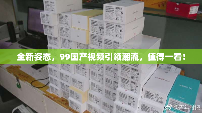 全新姿态，99国产视频引领潮流，值得一看！
