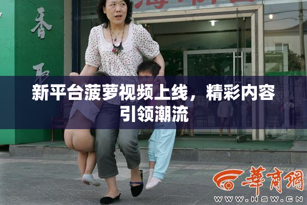 新平台菠萝视频上线，精彩内容引领潮流