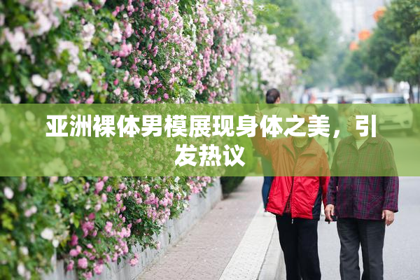 亚洲裸体男模展现身体之美，引发热议