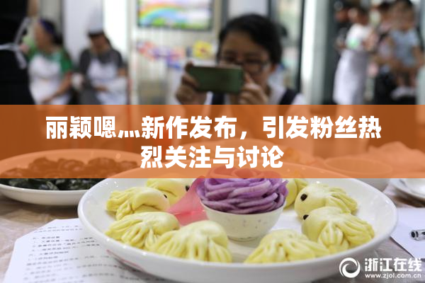 丽颖嗯灬新作发布，引发粉丝热烈关注与讨论
