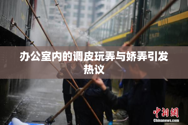 办公室内的调皮玩弄与娇弄引发热议