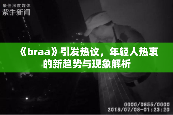 《braa》引发热议，年轻人热衷的新趋势与现象解析