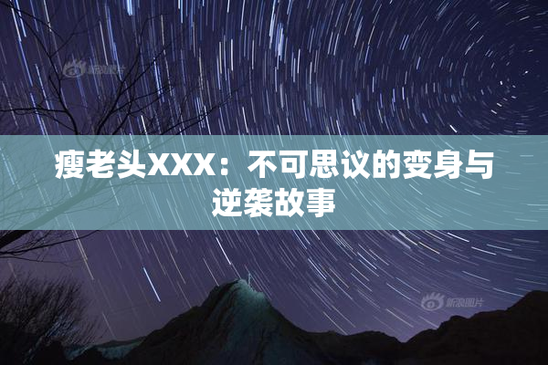 瘦老头XXX：不可思议的变身与逆袭故事