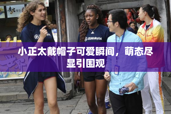 小正太戴帽子可爱瞬间，萌态尽显引围观