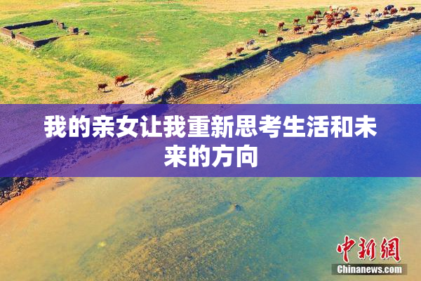我的亲女让我重新思考生活和未来的方向