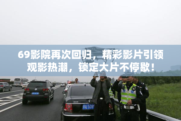 69影院再次回归，精彩影片引领观影热潮，锁定大片不停歇！