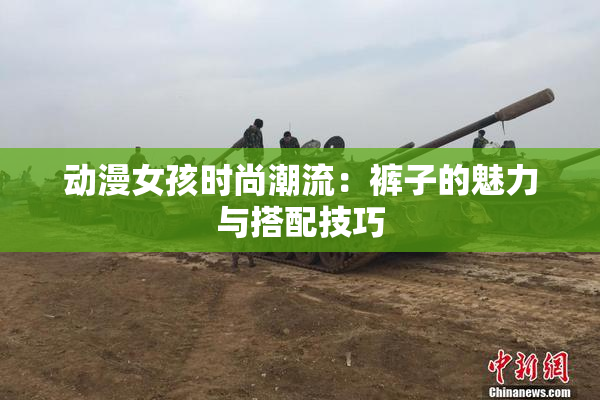 动漫女孩时尚潮流：裤子的魅力与搭配技巧