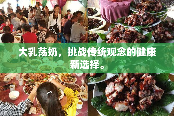 大乳荡奶，挑战传统观念的健康新选择。