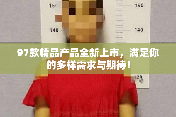 97款精品产品全新上市，满足你的多样需求与期待！