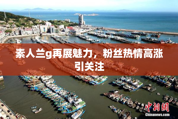 素人兰g再展魅力，粉丝热情高涨引关注