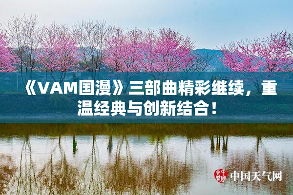 《VAM国漫》三部曲精彩继续，重温经典与创新结合！