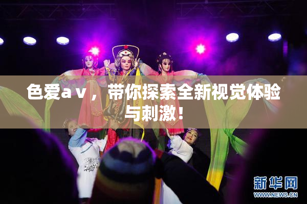 色爱aⅴ，带你探索全新视觉体验与刺激！