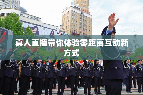 真人直播带你体验零距离互动新方式