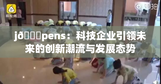 j🈚pens：科技企业引领未来的创新潮流与发展态势